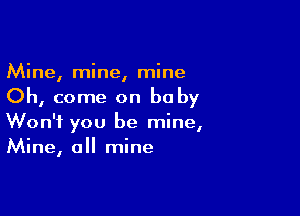 Mine, mine, mine

Oh, come on baby

Won't you be mine,
Mine, all mine