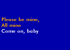 Please be mine,

All mine
Come on, be by