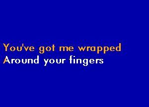 You've got me wrapped

Around your fingers