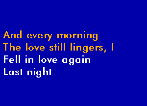 And every morning
The love siill lingers, I

Fell in love again
Last night