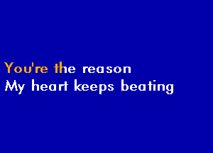 You're the reason

My heart keeps beating