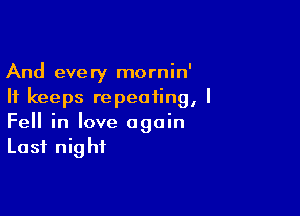 And every mornin'
It keeps repeating, I

Fell in love again
Last night