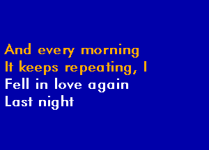 And every morning
It keeps repeating, I

Fell in love again
Last night