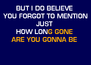 BUT I DO BELIEVE
YOU FORGOT T0 MENTION
JUST
HOW LONG GONE
ARE YOU GONNA BE