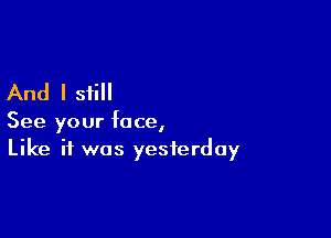 And I still

See your face,
Like if was yesterday