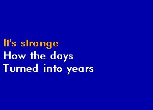 Ifs sfro nge

How ihe days
Turned into years