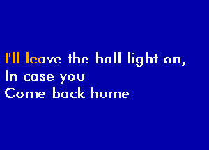 I'll leave the hall light on,

In case you
Come back home