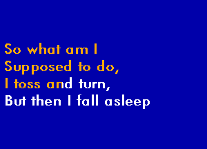 So what am I
Supposed to do,

I toss and turn,
But then I fall asleep