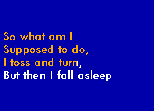 So what am I
Supposed to do,

I toss and turn,
But then I fall asleep