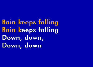 Rain keeps falling
Rain keeps falling

Down, down,
Down, down