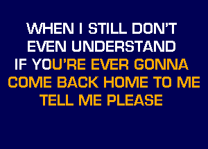 WHEN I STILL DON'T
EVEN UNDERSTAND
IF YOU'RE EVER GONNA
COME BACK HOME TO ME
TELL ME PLEASE