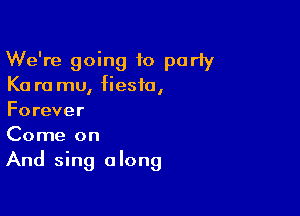 We're going to party
Ka ra mu, fiesta,

Forever
Come on
And sing along