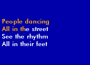 People dancing
All in the street

See the rhythm
All in their teet