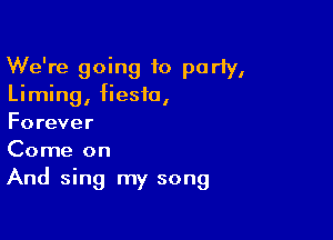 We're going to party,
Liming, fiesta,

Forever
Come on
And sing my song