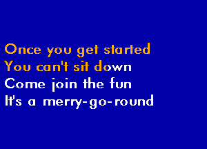 Once you get started
You can't sit down

Come join the fun
It's a merry-go- round