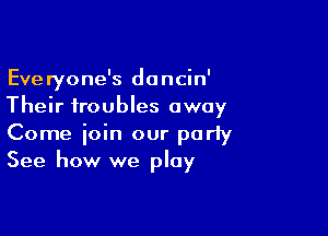 Everyone's dancin'
Their troubles away

Come join our party
See how we play
