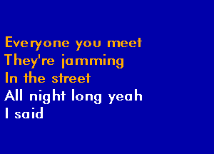 Everyone you meet
They're jamming

In the street

All night long yeah
I said