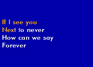 If I see you
Next f0 never

How can we say
Forever