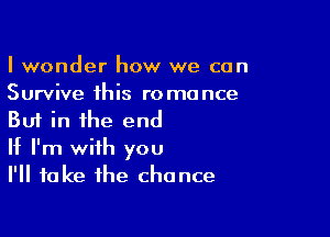 I wonder how we can
Survive this romance

But in the end
It I'm with you
I'll take the chance