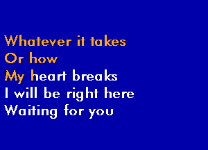 Whatever it takes
Or how

My heart breaks

I will be right here
Waiting for you