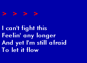 I ca n'f fight this

Feelin' any longer
And yet I'm still afraid
To let it flow