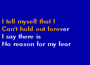 I tell myself that I
Can't hold out forever

I say there is
No reason for my fear