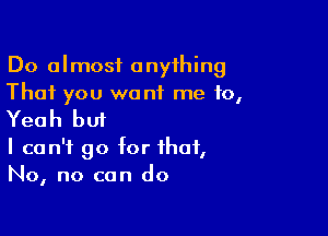 Do almost anything
That you want me 10,

Yeah but

I can't go for that,
No, no can do