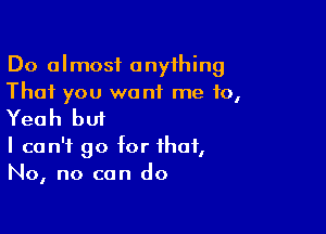 Do almost anything
That you want me 10,

Yeah but

I can't go for that,
No, no can do