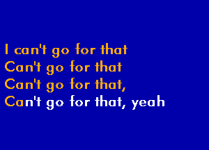 I can't go for that
Co n'f go for that

Can't go for that,
Can't go for that, yeah