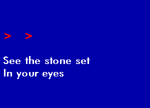 See the stone set
In your eyes