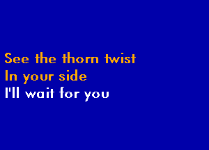 See the thorn twist

In your side
I'll wait for you