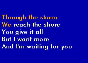 Through the storm
We reach the shore

You give it all
But I want more
And I'm waiting for you