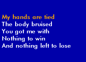 My hands are tied
The body bruised

You got me with
Nothing to win
And nothing left to lose