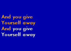 And you give
Yourself away

And you give
Yourself away