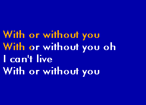 With or wiihouf you
With or without you oh

I can't live
With or without you