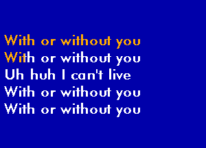 With or without you
With or without you

Uh huh I can't live
With or without you
With or without you