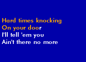 Hard times knocking
On your door

I'll tell 'em you
Ain't there no more