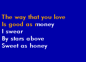 The way that you love
Is good as money

I swear
By stars above
Sweet as honey