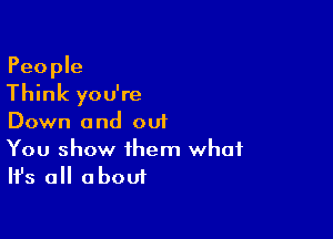 People
Think you're

Down a nd out

You show them what
Ifs all about