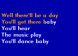 Well there' be 0 day
You'll get there be by

You'll hear
The music play
You'll dance baby