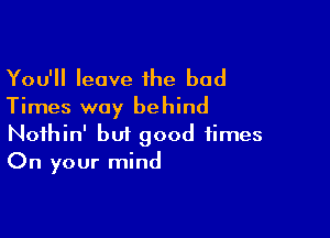 You'll leave the bad

Times way behind

Noihin' but good times
On your mind