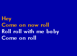 Hey
Come on now roll

Roll roll with me baby
Come on roll