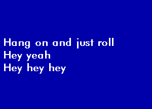 Hang on and just roll

Hey yeah
Hey hey hey