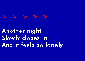 Another night
Slowly closes in
And it feels so lonely