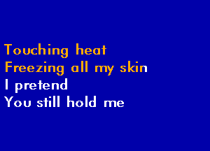 Touching heat
Freezing all my skin

I pretend
You still hold me