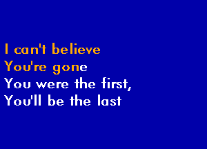 I can't believe
You're gone

You were the first,
You'll be the last