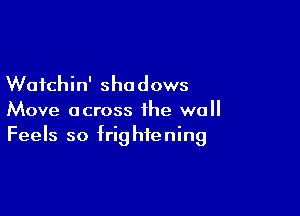 Wafchin' shadows

Move across the wall
Feels so frightening