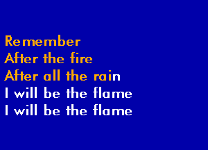 Remember
Atter the tire

After all the rain
I will be the tlame
I will be the flame