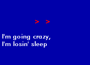 I'm going crazy,
I'm losin' sleep