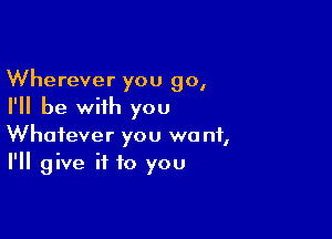 Wherever you go,
I'll be wiih you

Whatever you we n1,
I'll give it to you